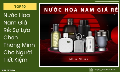 Top 10 Nước Hoa Nam Giá Rẻ – Sự Lựa Chọn Thông Minh Cho Người Tiết Kiệm