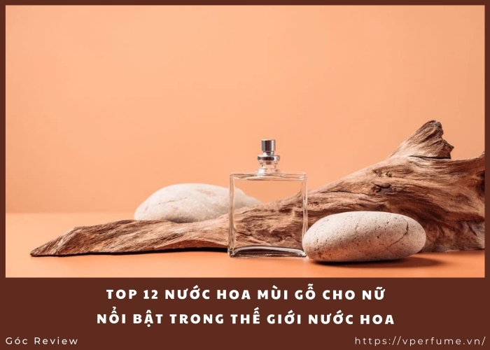 Top 12 Nước Hoa Mùi Gỗ Cho Nữ Nổi Bật Trong Thế Giới Nước Hoa